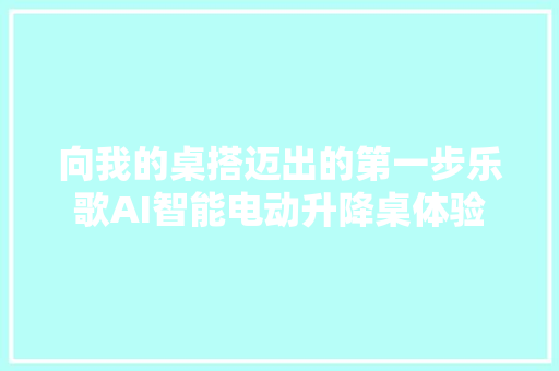 向我的桌搭迈出的第一步乐歌AI智能电动升降桌体验