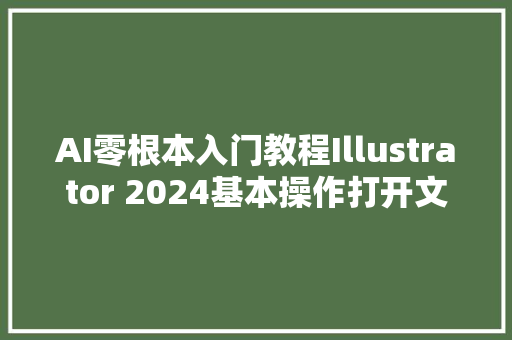 AI零根本入门教程Illustrator 2024基本操作打开文件