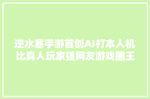 逆水寒手游首创AI打本人机比真人玩家强网友游戏圈王炸发明