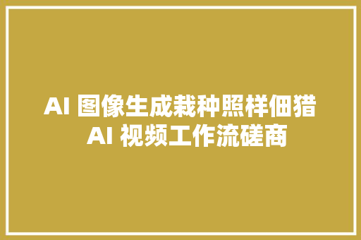 AI 图像生成栽种照样佃猎  AI 视频工作流磋商