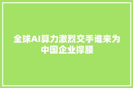 全球AI算力激烈交手谁来为中国企业撑腰