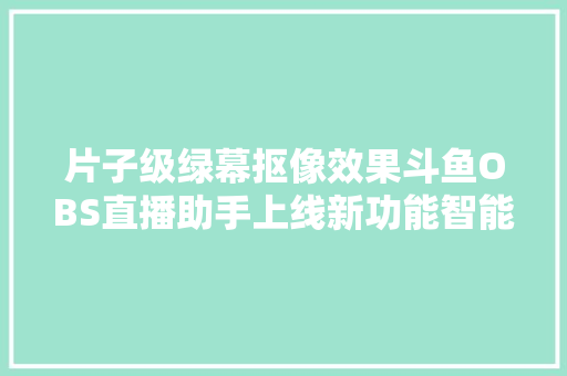 片子级绿幕抠像效果斗鱼OBS直播助手上线新功能智能抠图