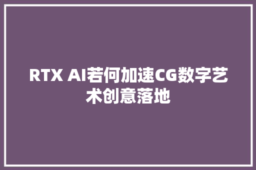 RTX AI若何加速CG数字艺术创意落地