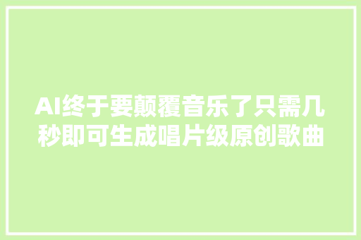 AI终于要颠覆音乐了只需几秒即可生成唱片级原创歌曲