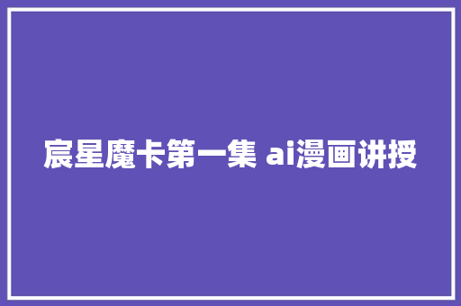 宸星魔卡第一集 ai漫画讲授
