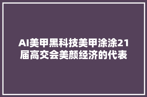 AI美甲黑科技美甲涂涂21届高交会美颜经济的代表