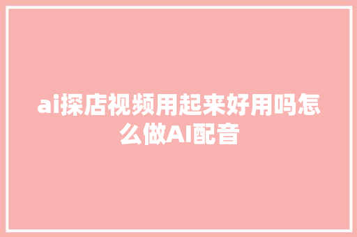 ai探店视频用起来好用吗怎么做AI配音