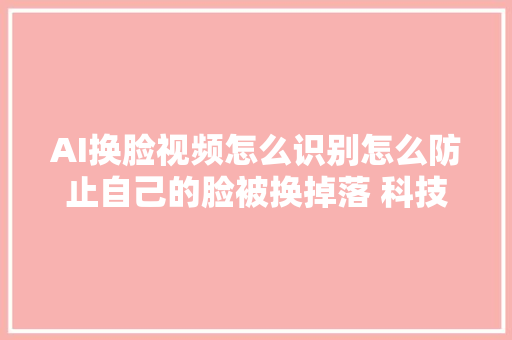 AI换脸视频怎么识别怎么防止自己的脸被换掉落 科技
