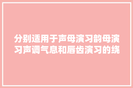 分别适用于声母演习韵母演习声调气息和唇齿演习的绕口令
