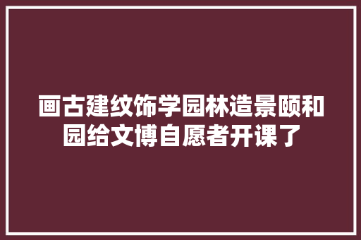 画古建纹饰学园林造景颐和园给文博自愿者开课了