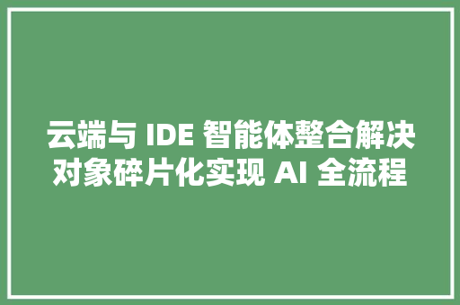 云端与 IDE 智能体整合解决对象碎片化实现 AI 全流程自动编码