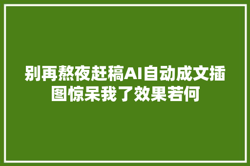 别再熬夜赶稿AI自动成文插图惊呆我了效果若何