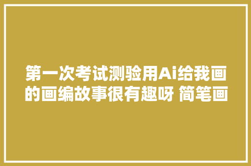 第一次考试测验用Ai给我画的画编故事很有趣呀 简笔画