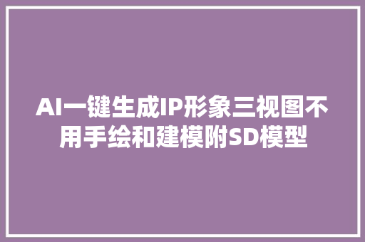 AI一键生成IP形象三视图不用手绘和建模附SD模型