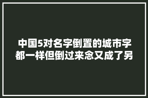 中国5对名字倒置的城市字都一样但倒过来念又成了另一座城市