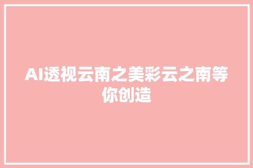 AI透视云南之美彩云之南等你创造