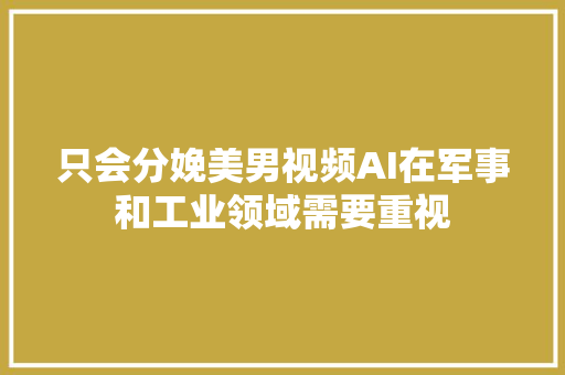 只会分娩美男视频AI在军事和工业领域需要重视
