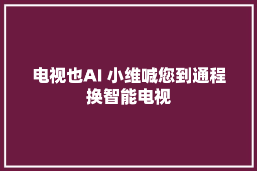 电视也AI 小维喊您到通程换智能电视