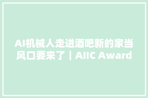 AI机械人走进酒吧新的家当风口要来了｜AIIC Awards 2023