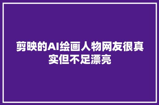 剪映的AI绘画人物网友很真实但不足漂亮
