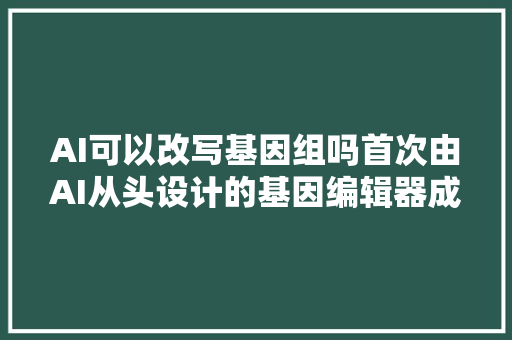 AI可以改写基因组吗首次由AI从头设计的基因编辑器成功编辑DNA