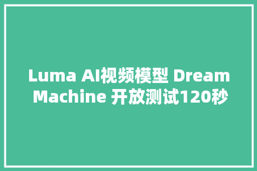 Luma AI视频模型 Dream Machine 开放测试120秒可生成 120 帧