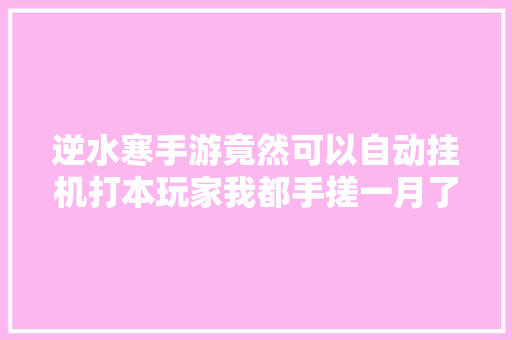 逆水寒手游竟然可以自动挂机打本玩家我都手搓一月了你才说