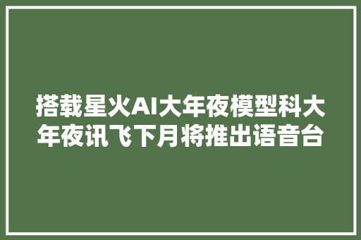 搭载星火AI大年夜模型科大年夜讯飞下月将推出语音台历产品