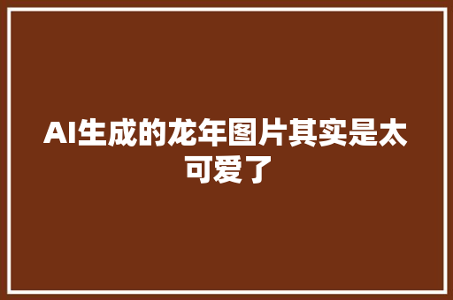 AI生成的龙年图片其实是太可爱了