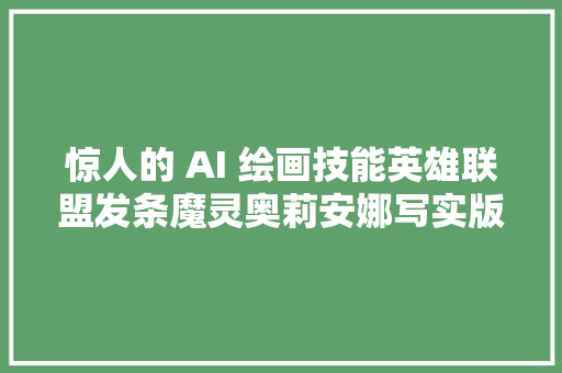 惊人的 AI 绘画技能英雄联盟发条魔灵奥莉安娜写实版