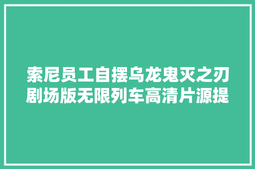 索尼员工自摆乌龙鬼灭之刃剧场版无限列车高清片源提前流出
