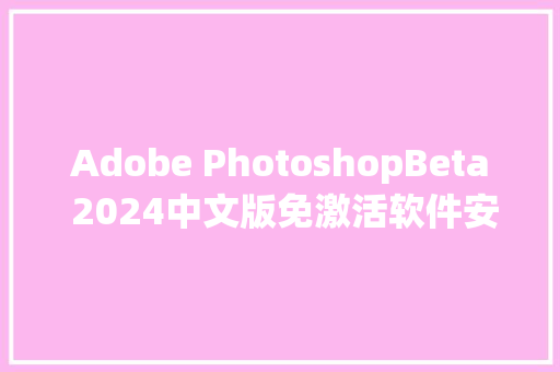 Adobe PhotoshopBeta 2024中文版免激活软件安装下载