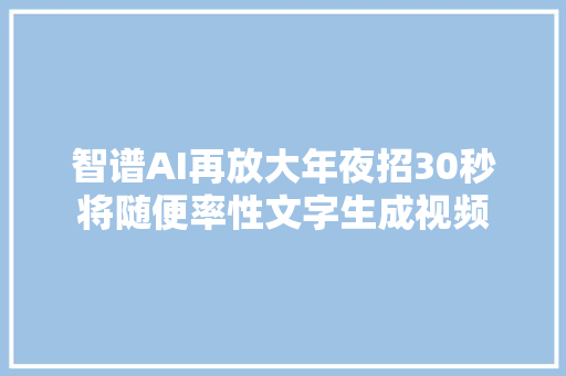 智谱AI再放大年夜招30秒将随便率性文字生成视频