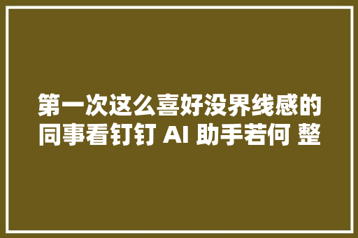 第一次这么喜好没界线感的同事看钉钉 AI 助手若何 整顿 职场开启高效办公的智能化革命