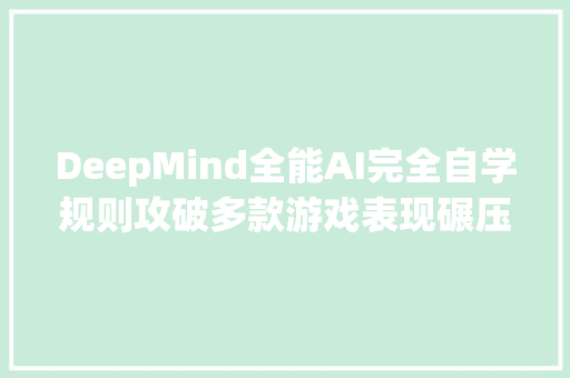 DeepMind全能AI完全自学规则攻破多款游戏表现碾压人类