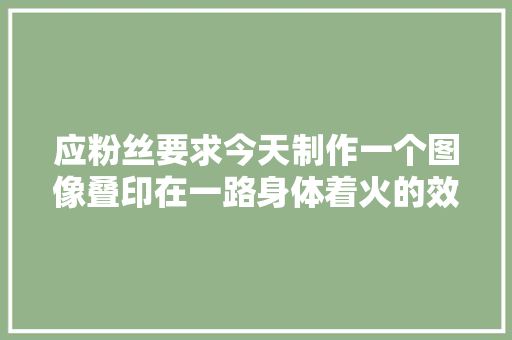 应粉丝要求今天制作一个图像叠印在一路身体着火的效果