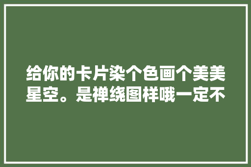 给你的卡片染个色画个美美星空。是禅绕图样哦一定不要错过