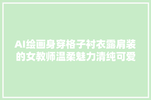 AI绘画身穿格子衬衣露肩装的女教师温柔魅力清纯可爱眼镜妹
