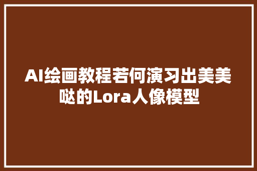AI绘画教程若何演习出美美哒的Lora人像模型