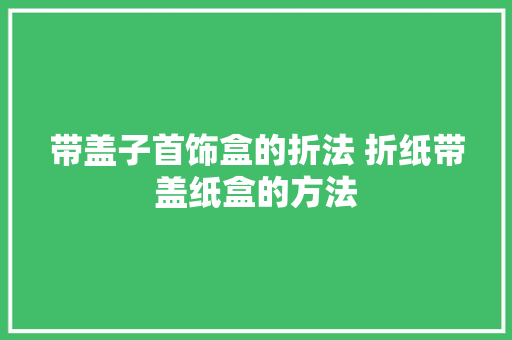 带盖子首饰盒的折法 折纸带盖纸盒的方法