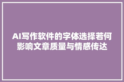 AI写作软件的字体选择若何影响文章质量与情感传达