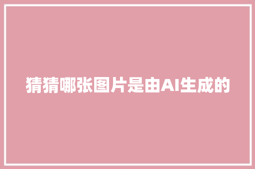 猜猜哪张图片是由AI生成的