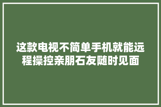 这款电视不简单手机就能远程操控亲朋石友随时见面