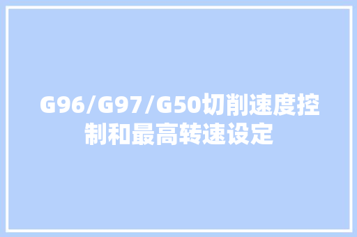G96/G97/G50切削速度控制和最高转速设定
