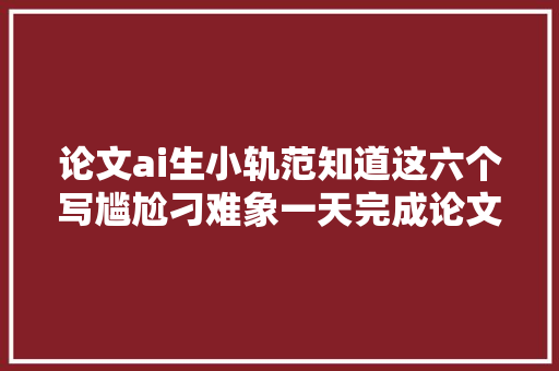 论文ai生小轨范知道这六个写尴尬刁难象一天完成论文