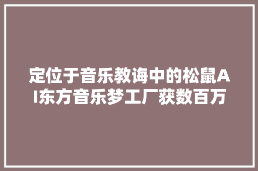 定位于音乐教诲中的松鼠AI东方音乐梦工厂获数百万元天使轮融资