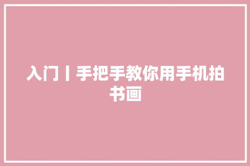 入门丨手把手教你用手机拍书画