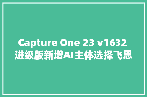 Capture One 23 v1632 进级版新增AI主体选择飞思RAW编辑软件
