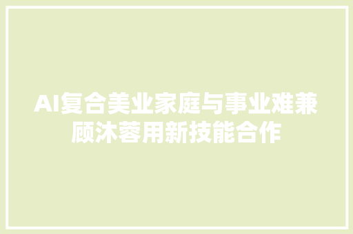 AI复合美业家庭与事业难兼顾沐蓉用新技能合作