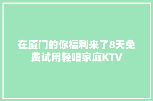 在厦门的你福利来了8天免费试用轻唱家庭KTV